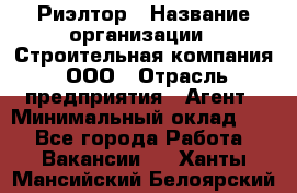 Риэлтор › Название организации ­ Строительная компания, ООО › Отрасль предприятия ­ Агент › Минимальный оклад ­ 1 - Все города Работа » Вакансии   . Ханты-Мансийский,Белоярский г.